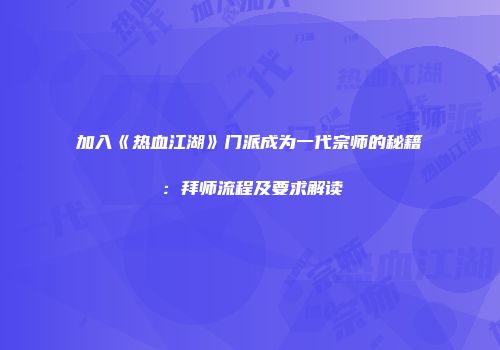 加入《热血江湖》门派成为一代宗师的秘籍：拜师流程及要求解读