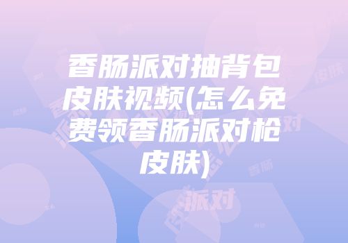 香肠派对抽背包皮肤视频(怎么免费领香肠派对枪皮肤)