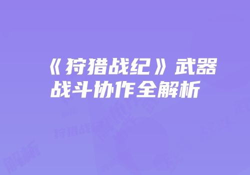 《狩猎战纪》武器战斗协作全解析