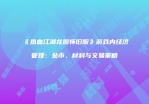 《热血江湖龙图怀旧服》游戏内经济管理：金币、材料与交易策略