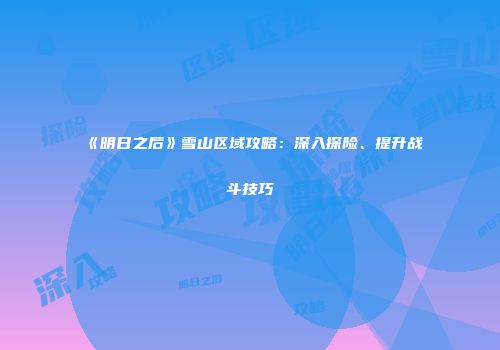 《明日之后》雪山区域攻略：深入探险、提升战斗技巧