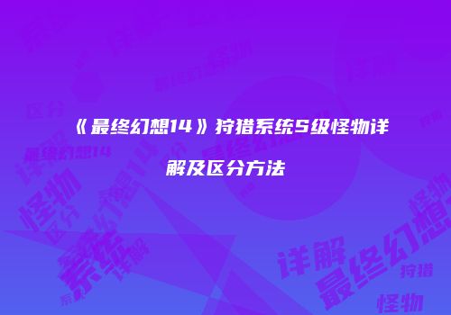 《最终幻想14》狩猎系统S级怪物详解及区分方法