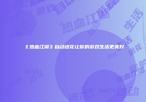 《热血江湖》自动送花让你的游戏生活更美好