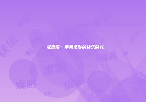 一起优诺：手机桌游的快乐时光