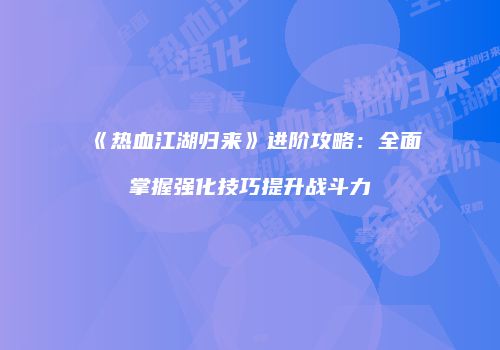 《热血江湖归来》进阶攻略:全面掌握强化技巧提升战斗力