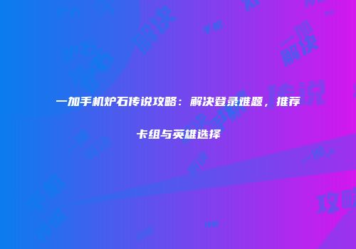 一加手机炉石传说攻略：解决登录难题，推荐卡组与英雄选择
