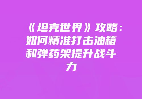 《坦克世界》攻略：如何精准打击油箱和弹药架提升战斗力