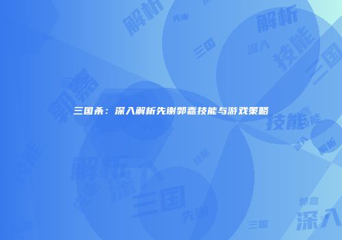 三国杀：深入解析先谢郭嘉技能与游戏策略