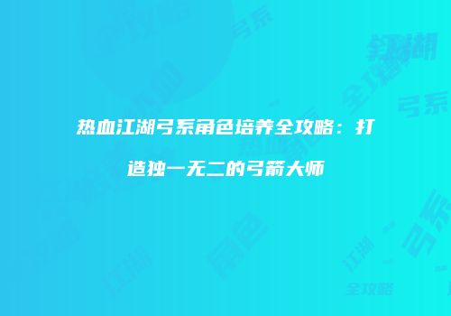 热血江湖弓系角色培养全攻略：打造独一无二的弓箭大师