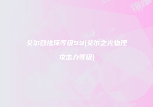 艾尔登法环等级99(艾尔之光物理攻击力等级)