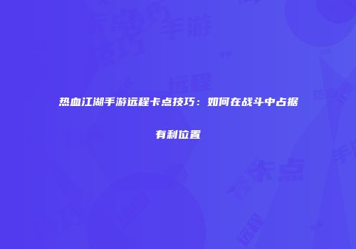 热血江湖手游远程卡点技巧：如何在战斗中占据有利位置