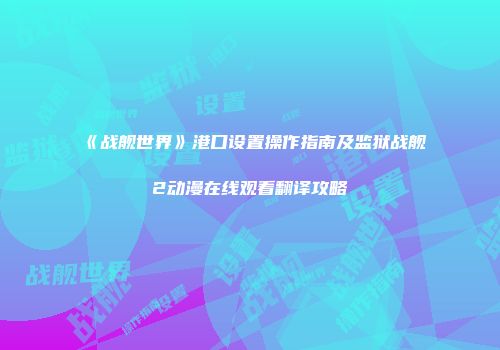 《战舰世界》港口设置操作指南及监狱战舰2动漫在线观看翻译攻略