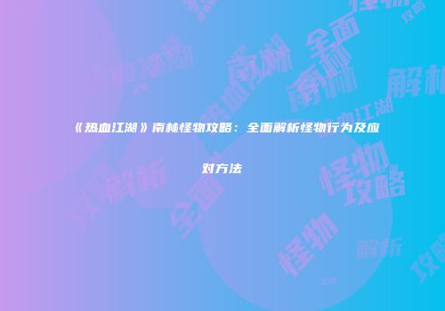 《热血江湖》南林怪物攻略：全面解析怪物行为及应对方法