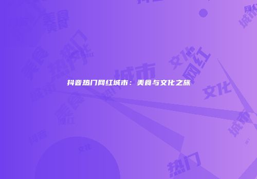抖音热门网红城市：美食与文化之旅