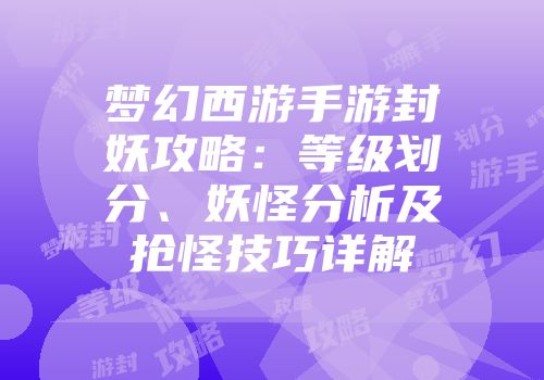 梦幻西游手游封妖攻略：等级划分、妖怪分析及抢怪技巧详解