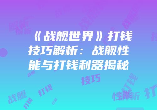 《战舰世界》打钱技巧解析：战舰性能与打钱利器揭秘