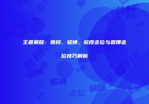 王者荣耀：鲁班、貂蝉、蛇皮走位与露娜走位技巧解析