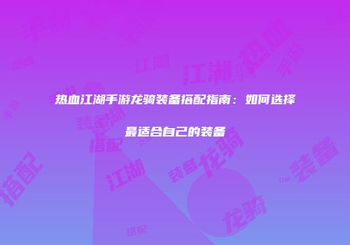 热血江湖手游龙骑装备搭配指南：如何选择最适合自己的装备
