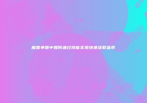 魔兽争霸中如何通过技能实现快速获取金币