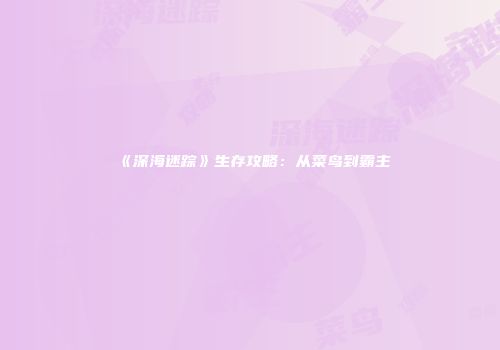 《深海迷踪》生存攻略：从菜鸟到霸主