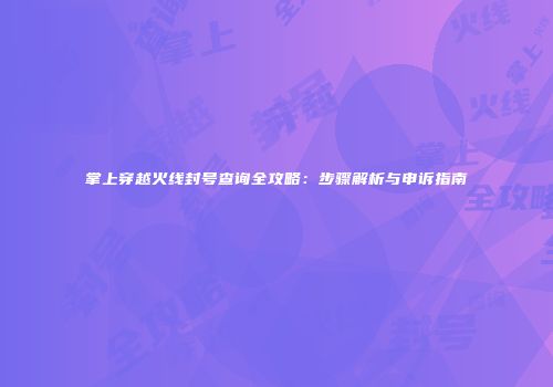 掌上穿越火线封号查询全攻略：步骤解析与申诉指南