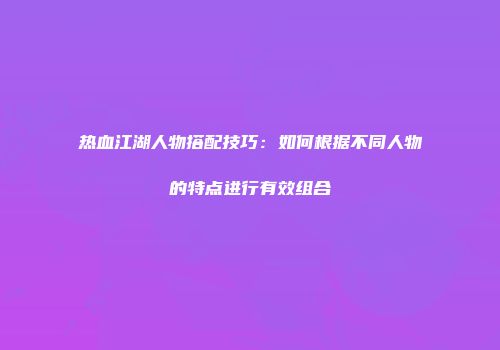 热血江湖人物搭配技巧：如何根据不同人物的特点进行有效组合
