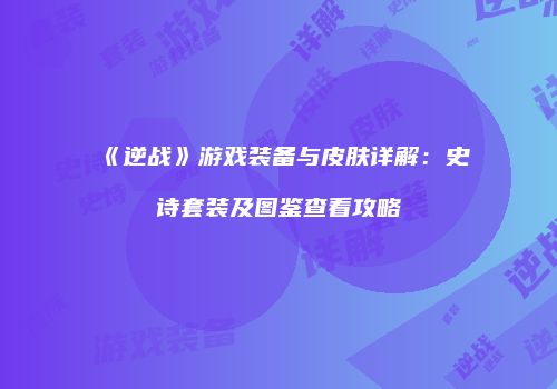 《逆战》游戏装备与皮肤详解：史诗套装及图鉴查看攻略