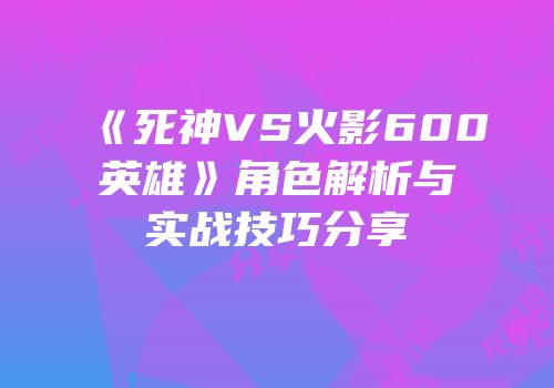 《死神VS火影600英雄》角色解析与实战技巧分享