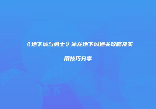 《地下城与勇士》冰龙地下城通关攻略及实用技巧分享