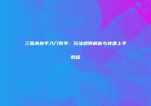 三国杀新手入门教学：玩法规则解析与快速上手教程