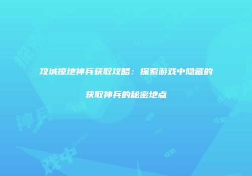 攻城掠地神兵获取攻略：探索游戏中隐藏的获取神兵的秘密地点