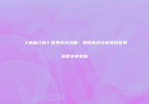 《热血江湖》任务完成攻略：如何高效完成每日任务获取丰厚奖励