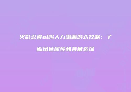 火影忍者ol鸣人九喇嘛游戏攻略:了解角色属性和装备选择