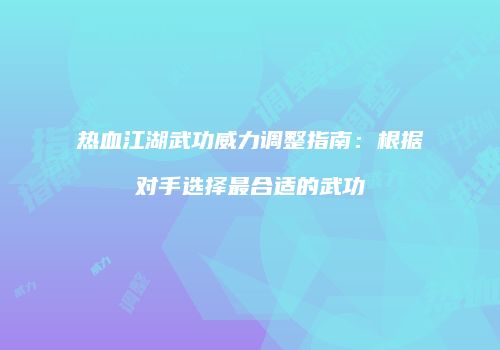 热血江湖武功威力调整指南:根据对手选择最合适的武功