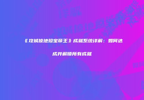 《攻城掠地珍宝帝王》成就系统详解：如何达成并解锁所有成就