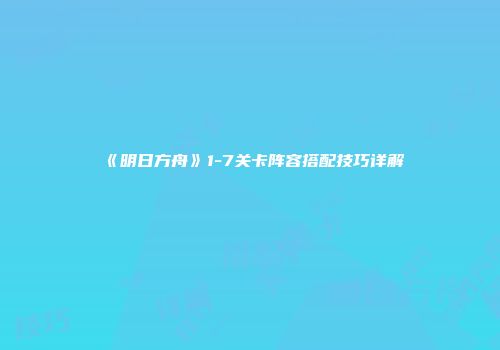 《明日方舟》1-7关卡阵容搭配技巧详解
