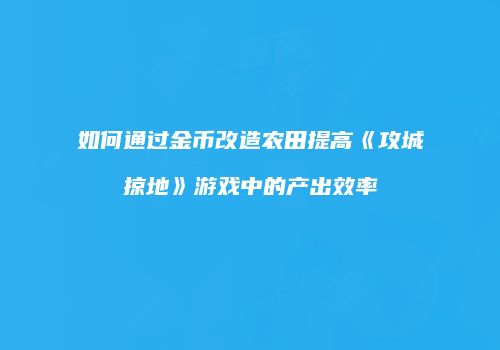 如何通过金币改造农田提高《攻城掠地》游戏中的产出效率