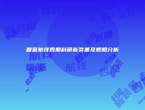 碧蓝航线四期科研新装备及舰船分析