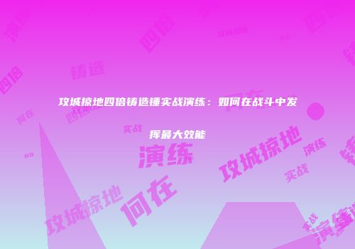 攻城掠地四倍铸造锤实战演练：如何在战斗中发挥最大效能