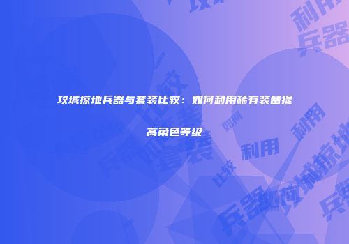 攻城掠地兵器与套装比较:如何利用稀有装备提高角色等级
