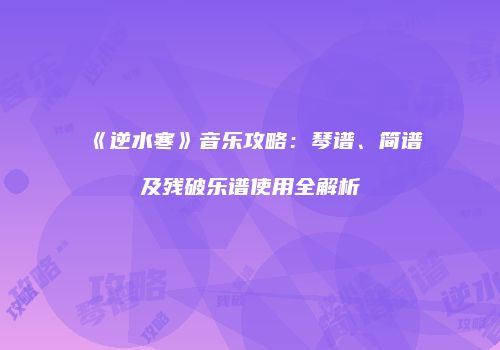 《逆水寒》音乐攻略：琴谱、简谱及残破乐谱使用全解析