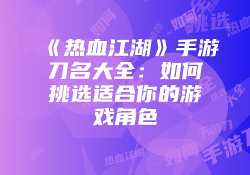 《热血江湖》手游刀名大全：如何挑选适合你的游戏角色