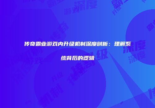 传奇霸业游戏内升级机制深度剖析：理解系统背后的逻辑