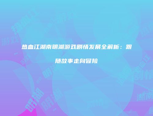 热血江湖南明湖游戏剧情发展全解析：跟随故事走向冒险