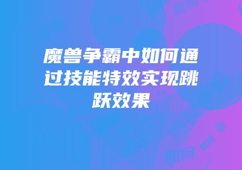 魔兽争霸中如何通过技能特效实现跳跃效果