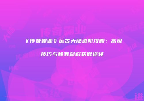 《传奇霸业》远古大陆进阶攻略：高级技巧与稀有材料获取途径
