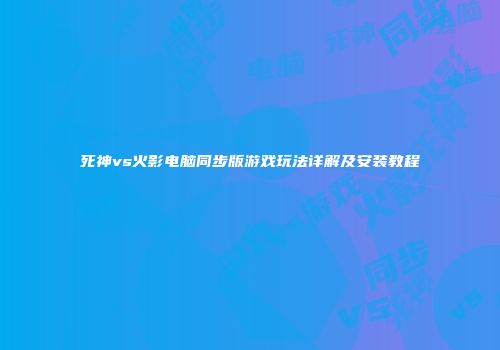 死神vs火影电脑同步版游戏玩法详解及安装教程
