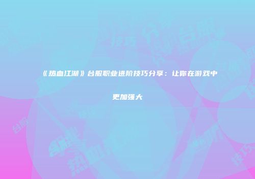 《热血江湖》台服职业进阶技巧分享：让你在游戏中更加强大