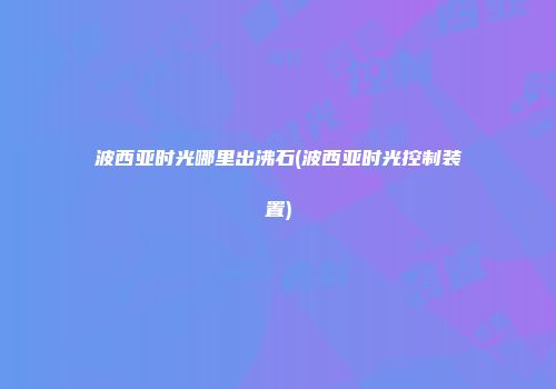 波西亚时光哪里出沸石(波西亚时光控制装置)