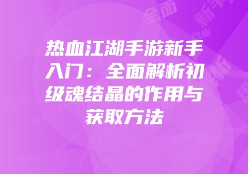 热血江湖手游新手入门：全面解析初级魂结晶的作用与获取方法
